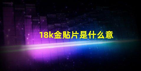 18k金貼片是什么意思 抖音貼片是什么意思